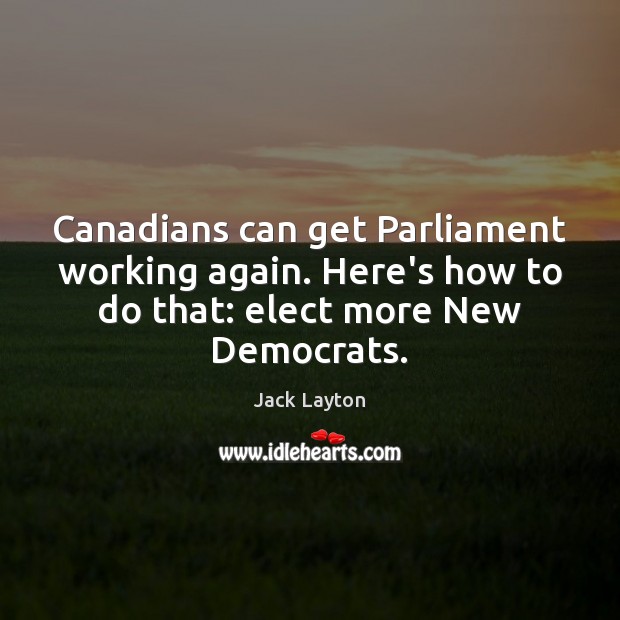 Canadians can get Parliament working again. Here’s how to do that: elect Jack Layton Picture Quote