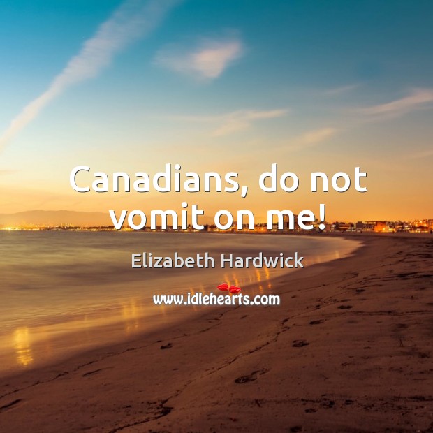 Canadians, do not vomit on me! Elizabeth Hardwick Picture Quote
