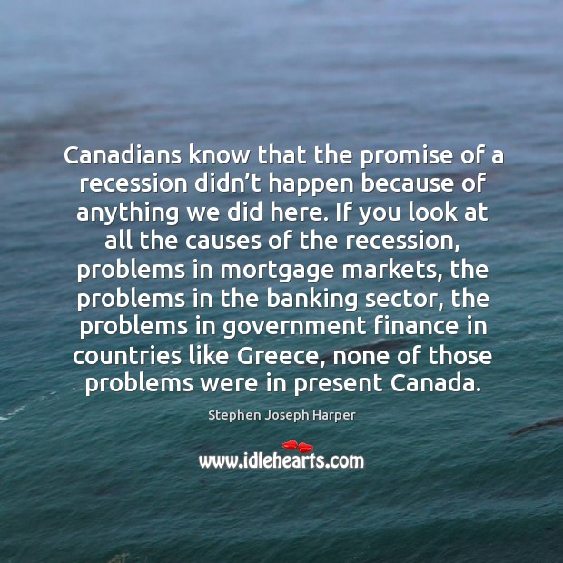Canadians know that the promise of a recession didn’t happen because of anything we did here. Stephen Joseph Harper Picture Quote