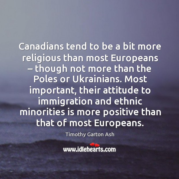 Canadians tend to be a bit more religious than most europeans – though not more than the poles or ukrainians. Timothy Garton Ash Picture Quote