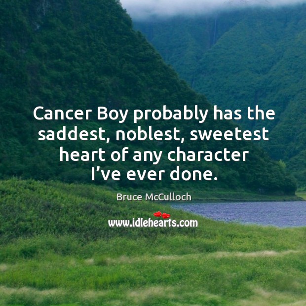 Cancer boy probably has the saddest, noblest, sweetest heart of any character I’ve ever done. Bruce McCulloch Picture Quote