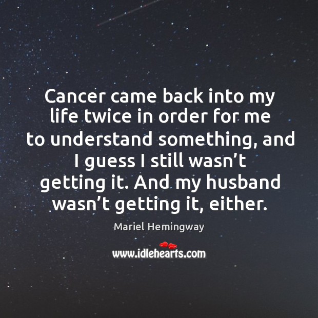 Cancer came back into my life twice in order for me to understand something Mariel Hemingway Picture Quote