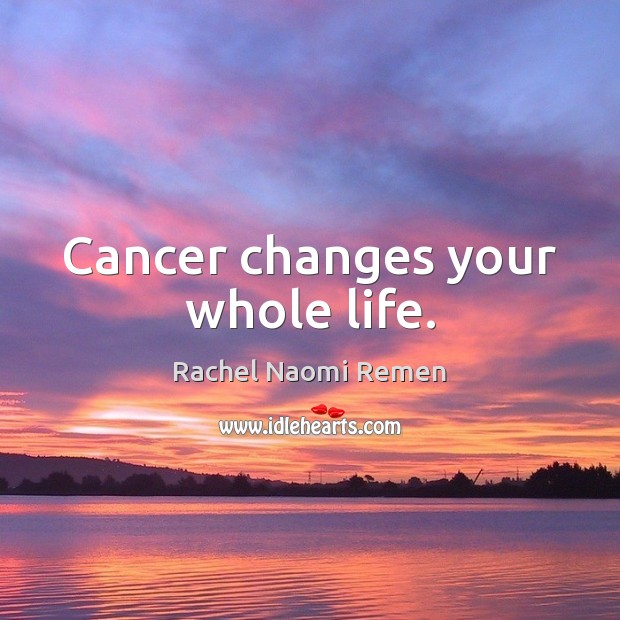 Cancer changes your whole life. Rachel Naomi Remen Picture Quote