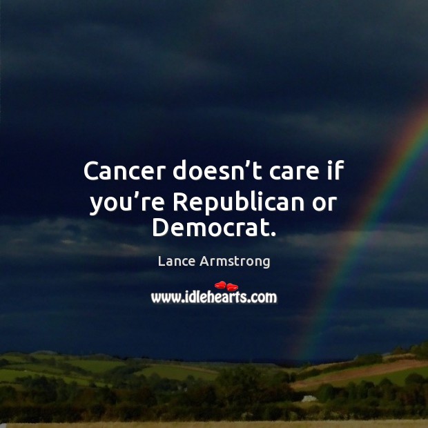 Cancer doesn’t care if you’re Republican or Democrat. Lance Armstrong Picture Quote
