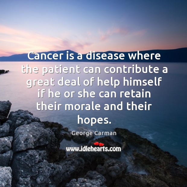 Cancer is a disease where the patient can contribute a great deal of help himself George Carman Picture Quote