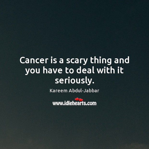 Cancer is a scary thing and you have to deal with it seriously. Kareem Abdul-Jabbar Picture Quote