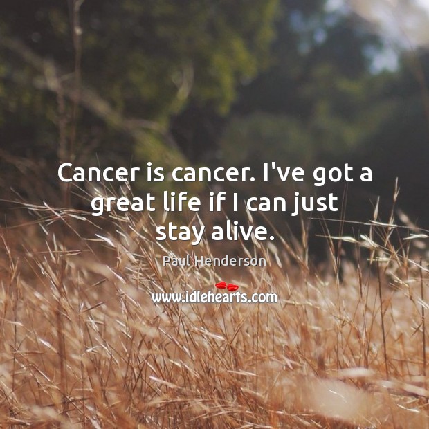 Cancer is cancer. I’ve got a great life if I can just stay alive. Paul Henderson Picture Quote