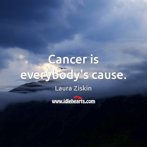 Cancer is everybody’s cause. Laura Ziskin Picture Quote