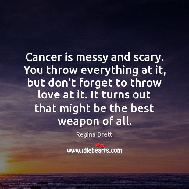 Cancer is messy and scary. You throw everything at it, but don’t Regina Brett Picture Quote