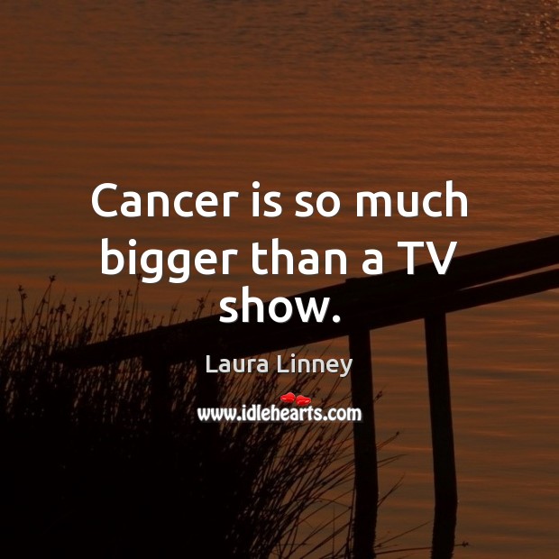 Cancer is so much bigger than a TV show. Image