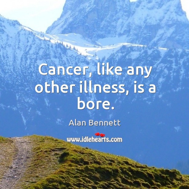 Cancer, like any other illness, is a bore. Alan Bennett Picture Quote