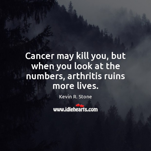 Cancer may kill you, but when you look at the numbers, arthritis ruins more lives. Kevin R. Stone Picture Quote