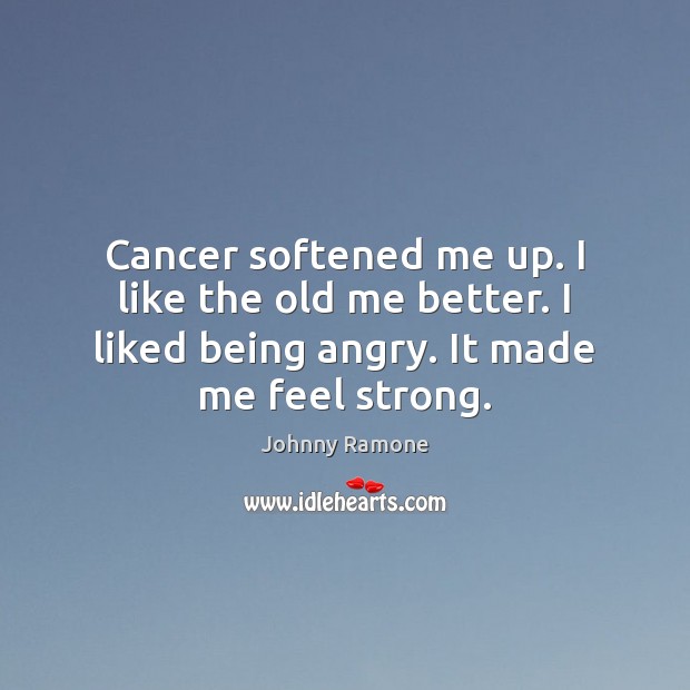 Cancer softened me up. I like the old me better. I liked Johnny Ramone Picture Quote