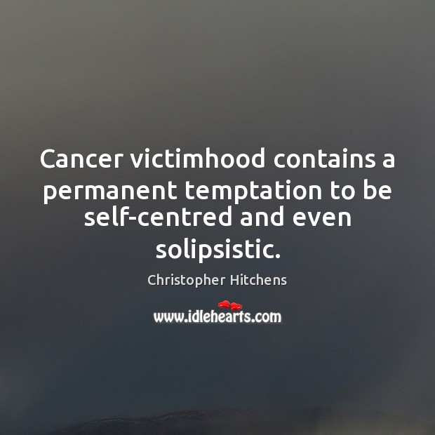 Cancer victimhood contains a permanent temptation to be self-centred and even solipsistic. Christopher Hitchens Picture Quote