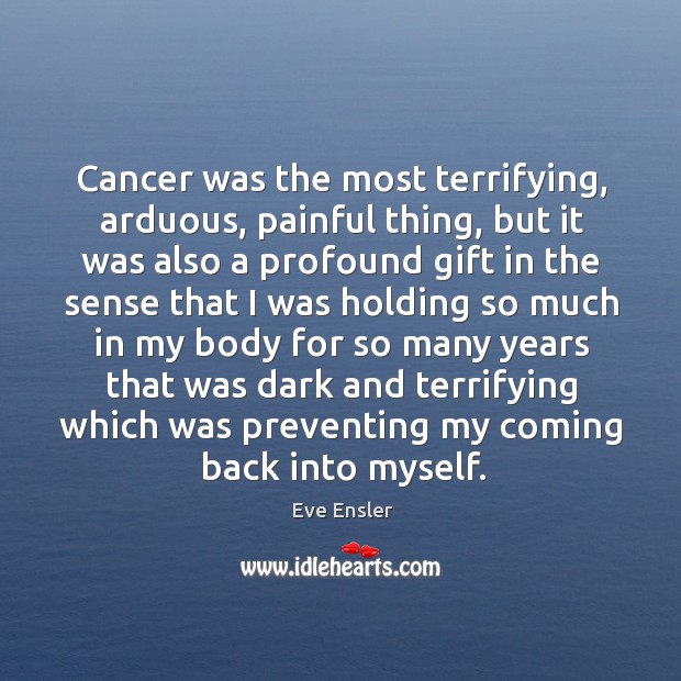 Cancer was the most terrifying, arduous, painful thing, but it was also Eve Ensler Picture Quote
