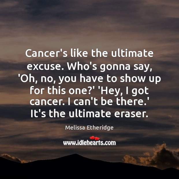 Cancer’s like the ultimate excuse. Who’s gonna say, ‘Oh, no, you have Melissa Etheridge Picture Quote