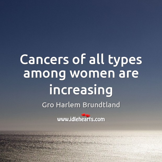 Cancers of all types among women are increasing Gro Harlem Brundtland Picture Quote