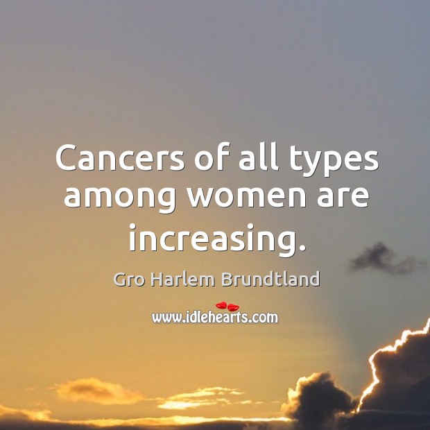 Cancers of all types among women are increasing. Gro Harlem Brundtland Picture Quote