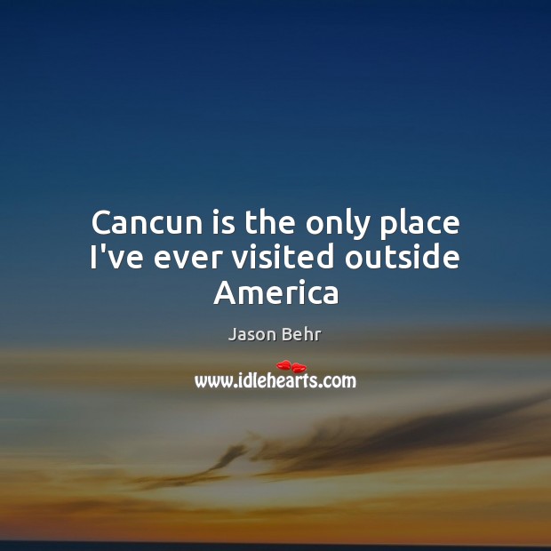Cancun is the only place I’ve ever visited outside America Jason Behr Picture Quote