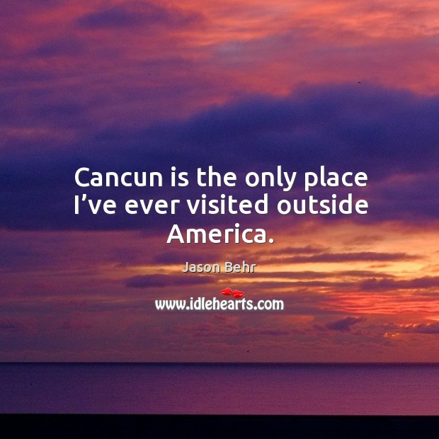 Cancun is the only place I’ve ever visited outside america. Jason Behr Picture Quote