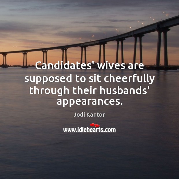 Candidates’ wives are supposed to sit cheerfully through their husbands’ appearances. Jodi Kantor Picture Quote
