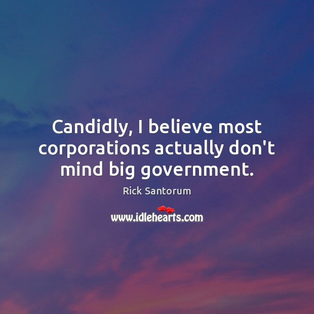 Candidly, I believe most corporations actually don’t mind big government. Rick Santorum Picture Quote