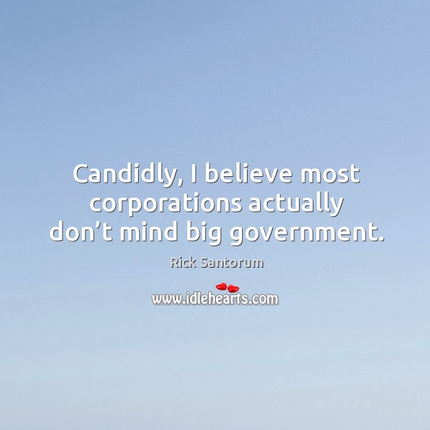 Candidly, I believe most corporations actually don’t mind big government. Rick Santorum Picture Quote