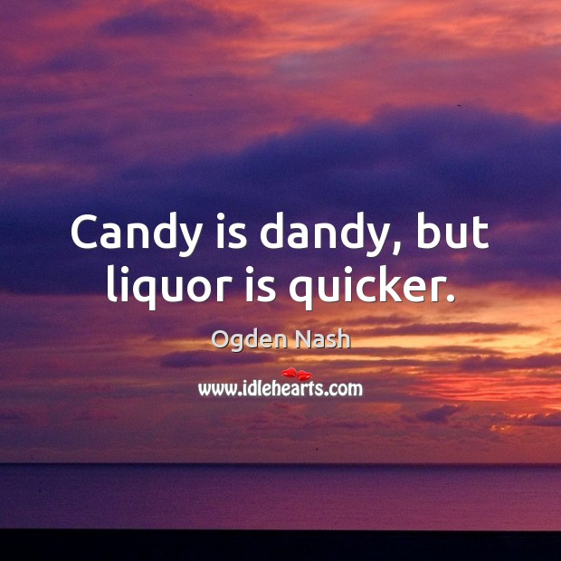 Candy is dandy, but liquor is quicker. Ogden Nash Picture Quote