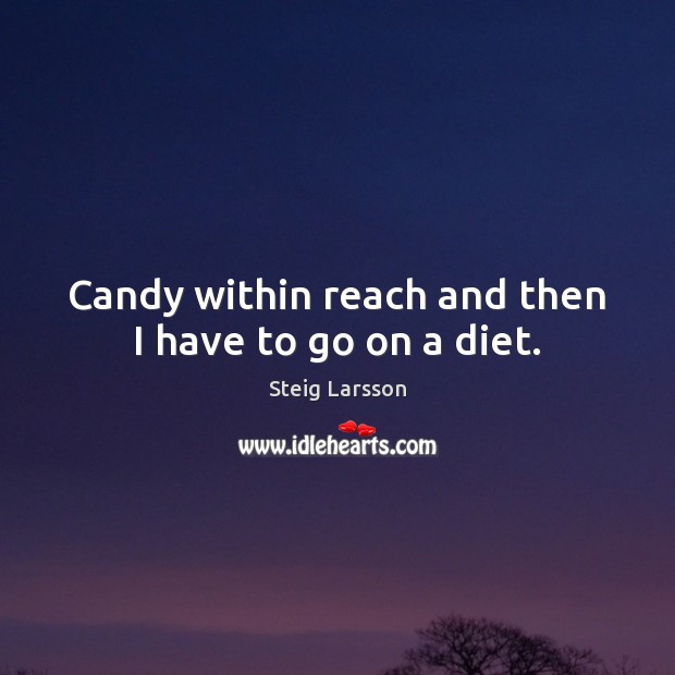 Candy within reach and then I have to go on a diet. 