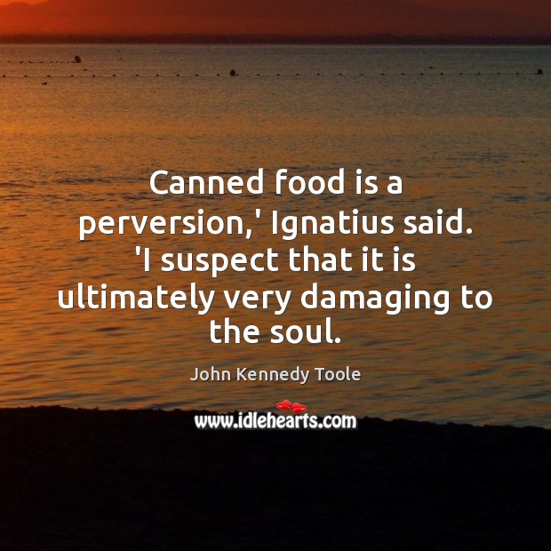 Canned food is a perversion,’ Ignatius said. ‘I suspect that it John Kennedy Toole Picture Quote