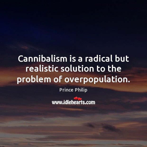 Cannibalism is a radical but realistic solution to the problem of overpopulation. Prince Philip Picture Quote