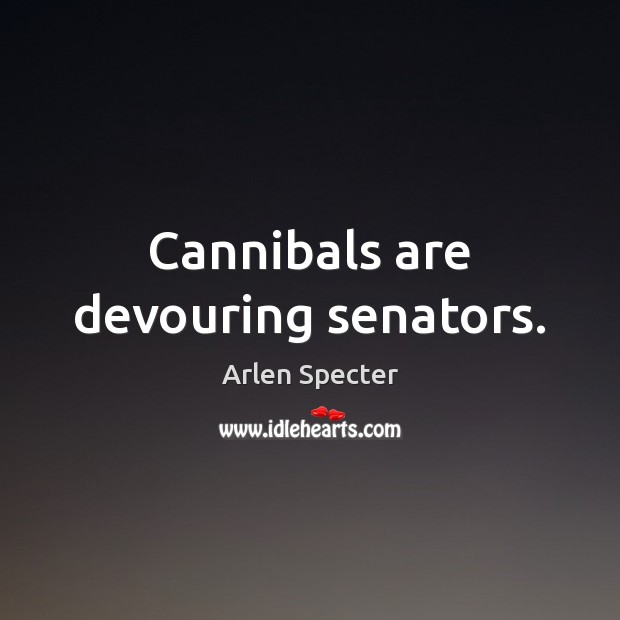 Cannibals are devouring senators. Arlen Specter Picture Quote