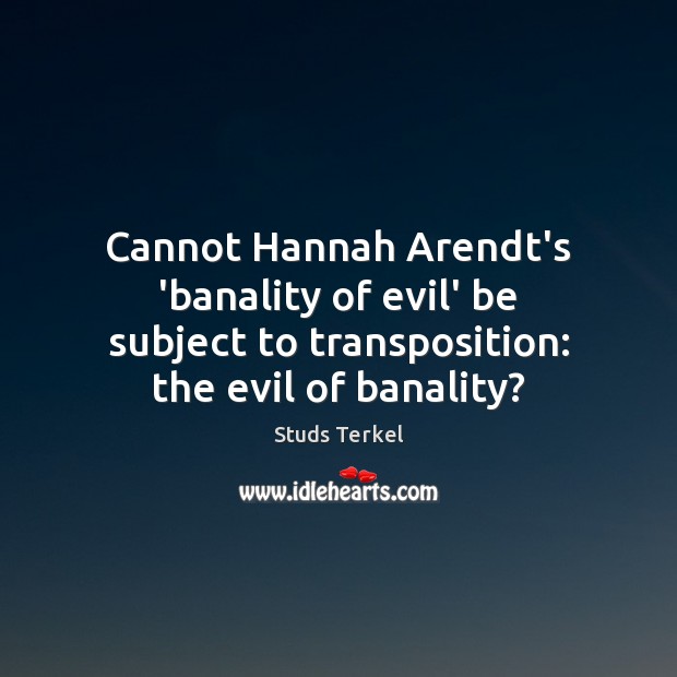 Cannot Hannah Arendt’s ‘banality of evil’ be subject to transposition: the evil 