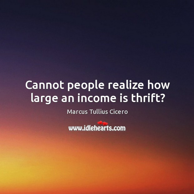 Cannot people realize how large an income is thrift? Marcus Tullius Cicero Picture Quote