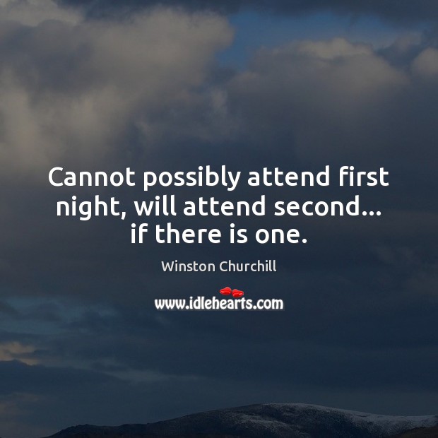 Cannot possibly attend first night, will attend second… if there is one. Winston Churchill Picture Quote