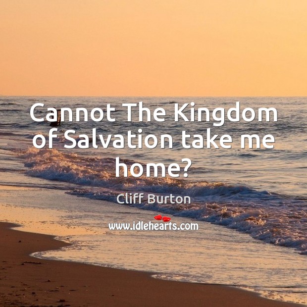 Cannot The Kingdom of Salvation take me home? Cliff Burton Picture Quote