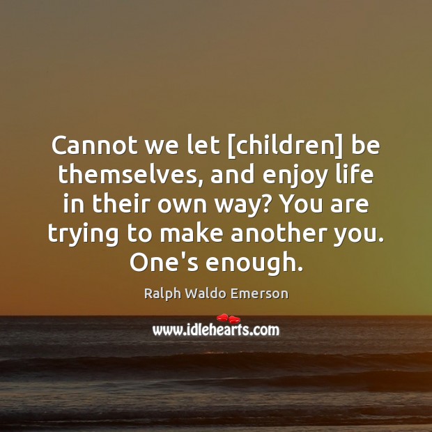 Cannot we let [children] be themselves, and enjoy life in their own Image