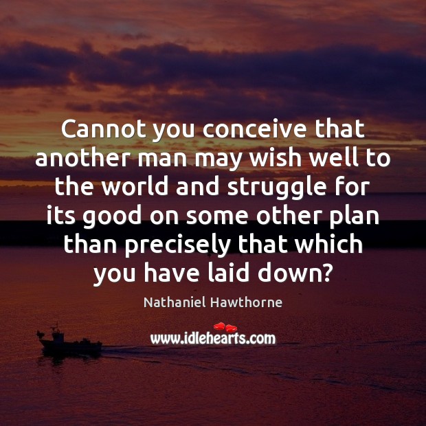 Cannot you conceive that another man may wish well to the world Nathaniel Hawthorne Picture Quote