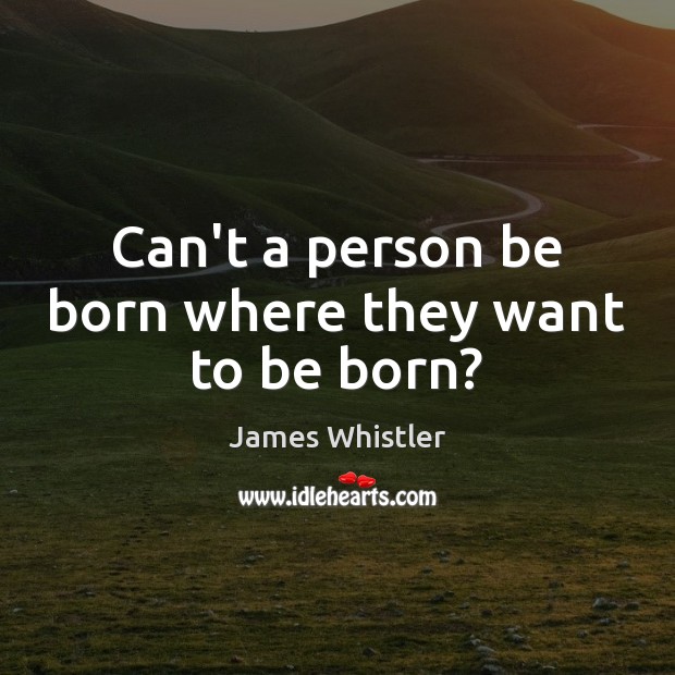 Can’t a person be born where they want to be born? James Whistler Picture Quote