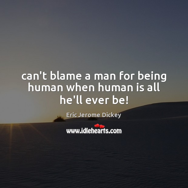 Can’t blame a man for being human when human is all he’ll ever be! 