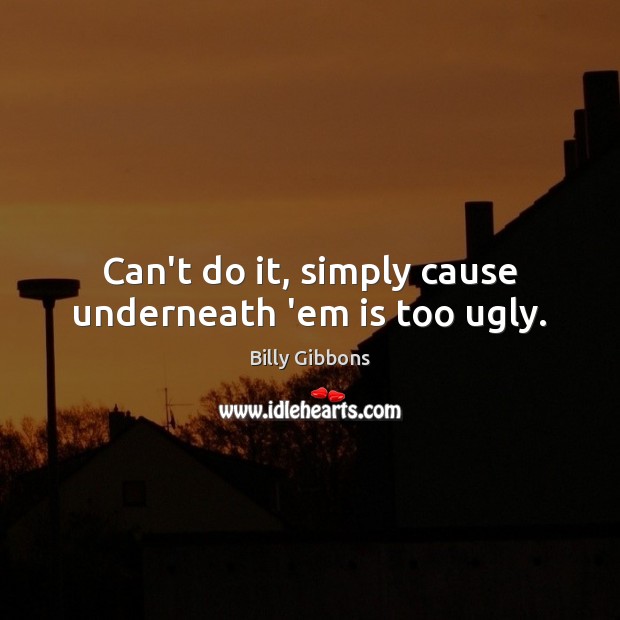 Can’t do it, simply cause underneath ’em is too ugly. Billy Gibbons Picture Quote