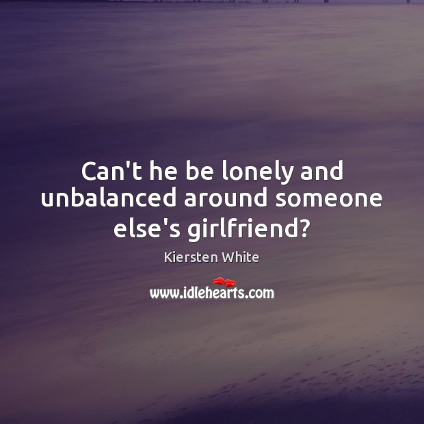 Can’t he be lonely and unbalanced around someone else’s girlfriend? Kiersten White Picture Quote