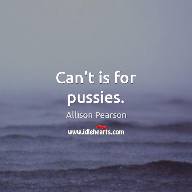 Can’t is for pussies. Allison Pearson Picture Quote