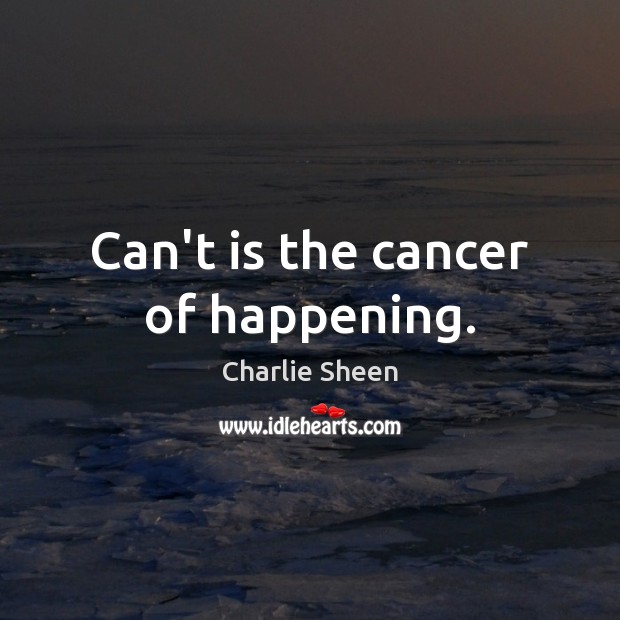 Can’t is the cancer of happening. Charlie Sheen Picture Quote