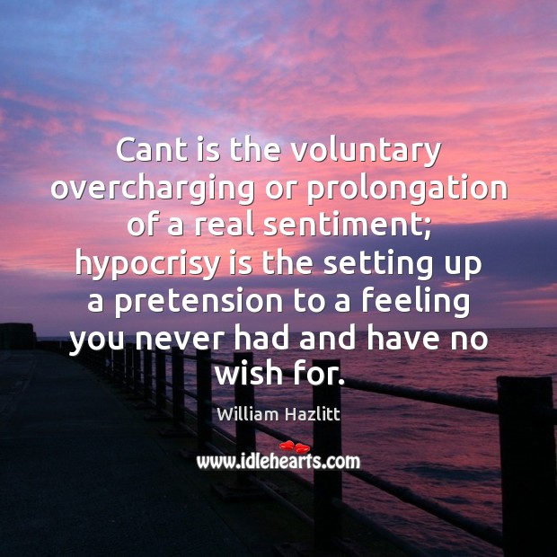 Cant is the voluntary overcharging or prolongation of a real sentiment; hypocrisy William Hazlitt Picture Quote