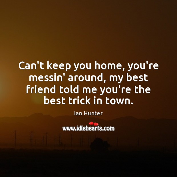 Can’t keep you home, you’re messin’ around, my best friend told me Ian Hunter Picture Quote