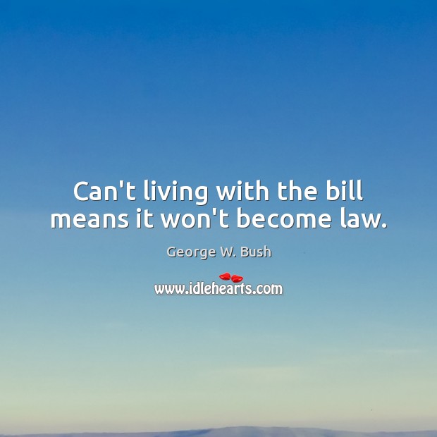 Can’t living with the bill means it won’t become law. George W. Bush Picture Quote