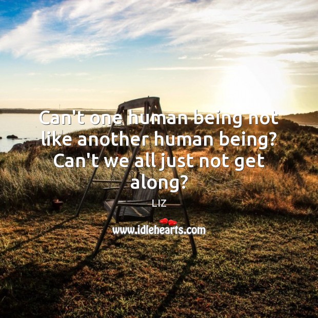 Can’t one human being not like another human being? Can’t we all just not get along? LIZ Picture Quote