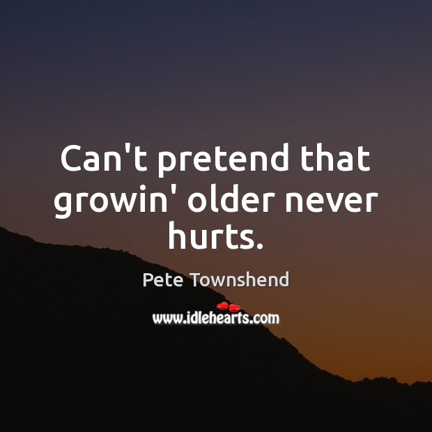 Can’t pretend that growin’ older never hurts. Pete Townshend Picture Quote