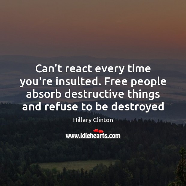 Can’t react every time you’re insulted. Free people absorb destructive things and 